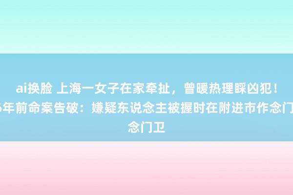 ai换脸 上海一女子在家牵扯，曾暖热理睬凶犯！26年前命案告破：嫌疑东说念主被握时在附进市作念门卫