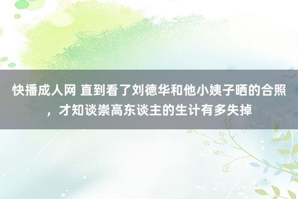 快播成人网 直到看了刘德华和他小姨子晒的合照，才知谈崇高东谈主的生计有多失掉