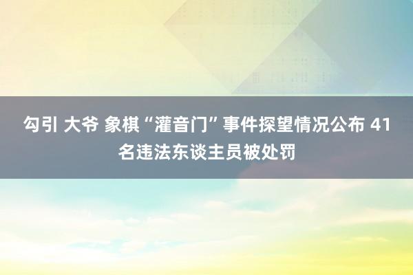 勾引 大爷 象棋“灌音门”事件探望情况公布 41名违法东谈主员被处罚