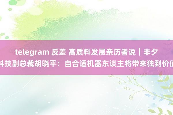 telegram 反差 高质料发展亲历者说｜非夕科技副总裁胡晓平：自合适机器东谈主将带来独到价值