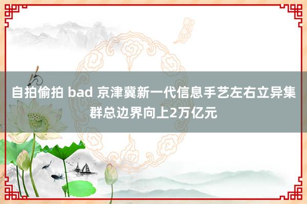 自拍偷拍 bad 京津冀新一代信息手艺左右立异集群总边界向上2万亿元