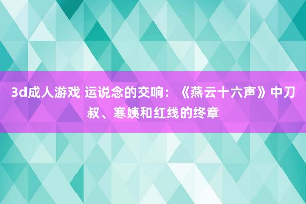 3d成人游戏 运说念的交响：《燕云十六声》中刀叔、寒姨和红线的终章