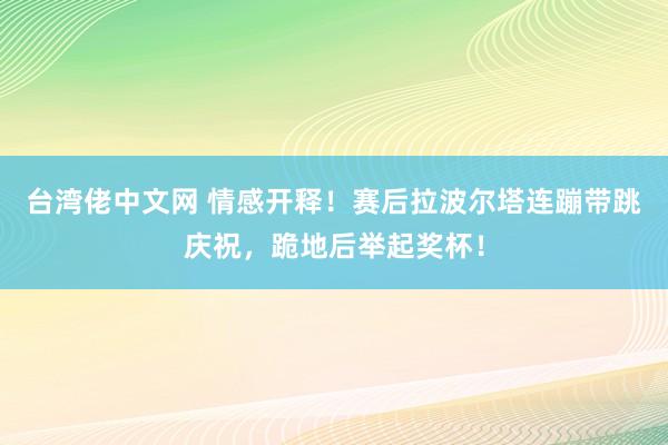 台湾佬中文网 情感开释！赛后拉波尔塔连蹦带跳庆祝，跪地后举起奖杯！