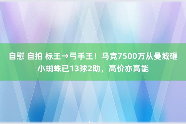 自慰 自拍 标王→弓手王！马竞7500万从曼城砸小蜘蛛已13球2助，高价亦高能