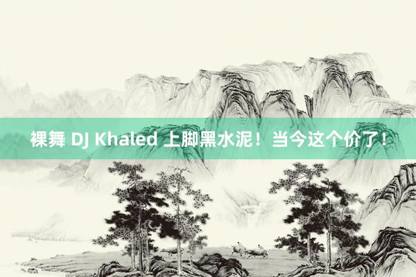 裸舞 DJ Khaled 上脚黑水泥！当今这个价了！