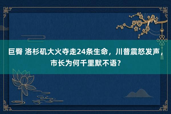 巨臀 洛杉矶大火夺走24条生命，川普震怒发声，市长为何千里默不语？