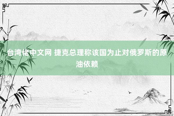 台湾佬中文网 捷克总理称该国为止对俄罗斯的原油依赖