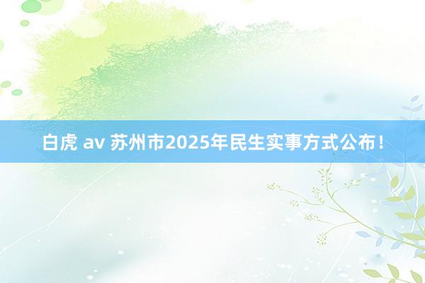 白虎 av 苏州市2025年民生实事方式公布！