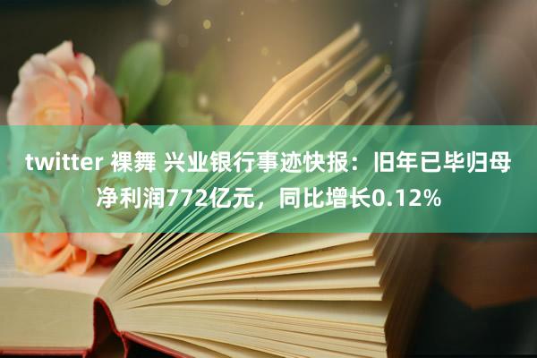 twitter 裸舞 兴业银行事迹快报：旧年已毕归母净利润772亿元，同比增长0.12%