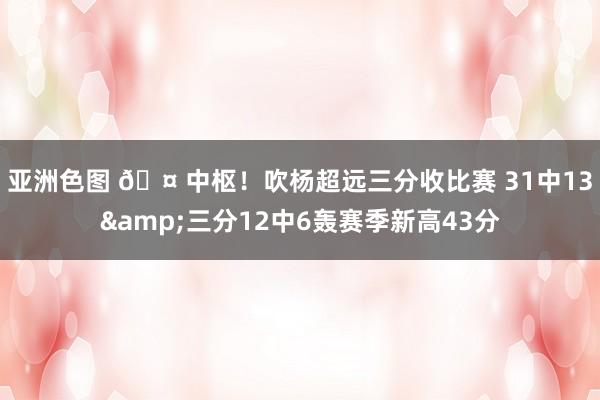 亚洲色图 🤠中枢！吹杨超远三分收比赛 31中13&三分12中6轰赛季新高43分