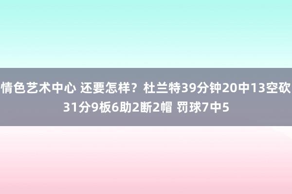 情色艺术中心 还要怎样？杜兰特39分钟20中13空砍31分9板6助2断2帽 罚球7中5