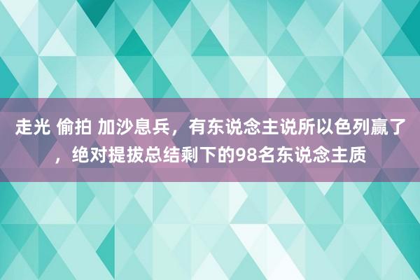 走光 偷拍 加沙息兵，有东说念主说所以色列赢了，绝对提拔总结剩下的98名东说念主质