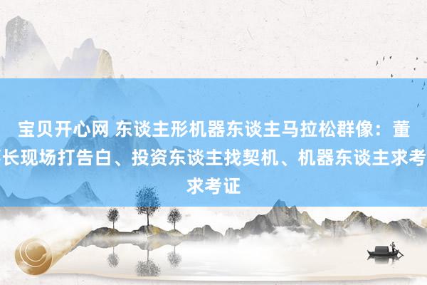 宝贝开心网 东谈主形机器东谈主马拉松群像：董事长现场打告白、投资东谈主找契机、机器东谈主求考证