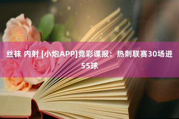 丝袜 内射 [小炮APP]竞彩谍报：热刺联赛30场进55球