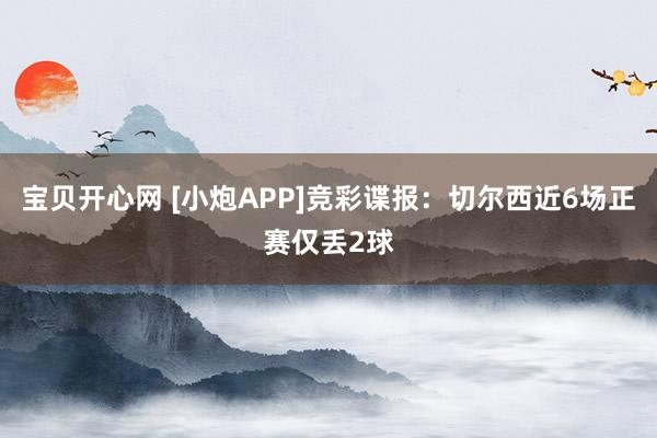 宝贝开心网 [小炮APP]竞彩谍报：切尔西近6场正赛仅丢2球